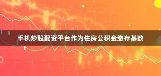 手机炒股配资平台作为住房公积金缴存基数