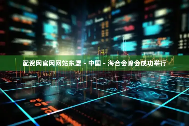 配资网官网网站东盟－中国－海合会峰会成功举行