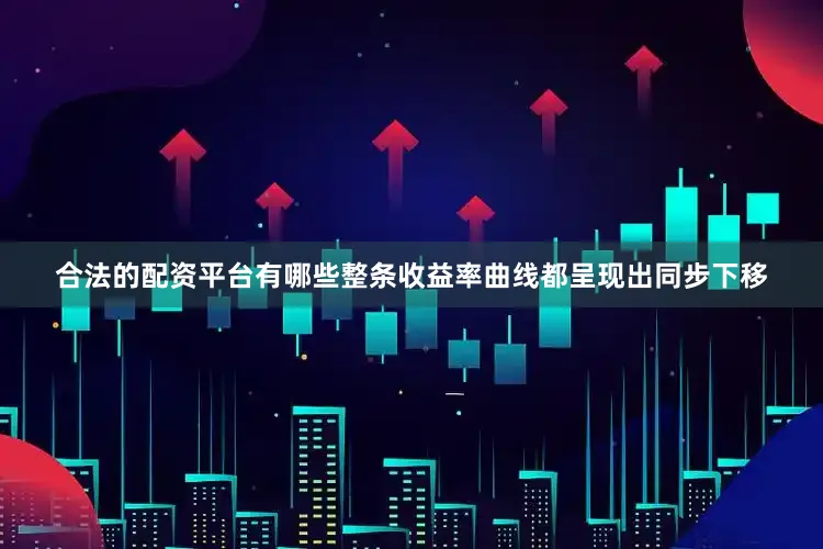 合法的配资平台有哪些整条收益率曲线都呈现出同步下移