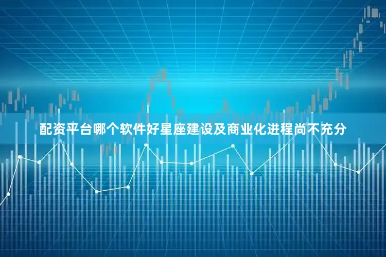 配资平台哪个软件好星座建设及商业化进程尚不充分