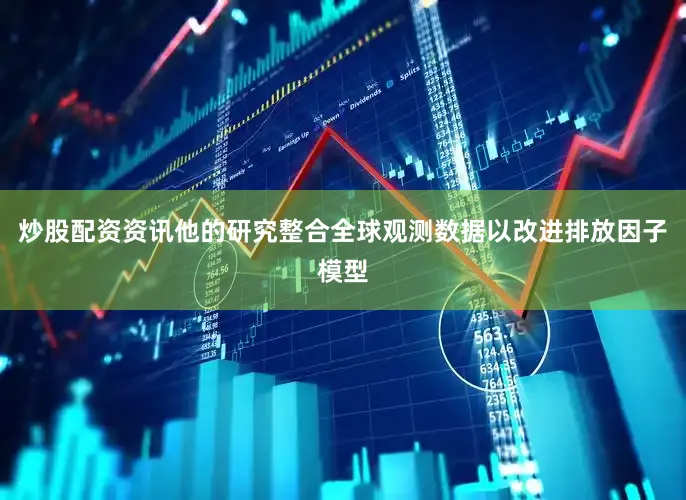 炒股配资资讯他的研究整合全球观测数据以改进排放因子模型
