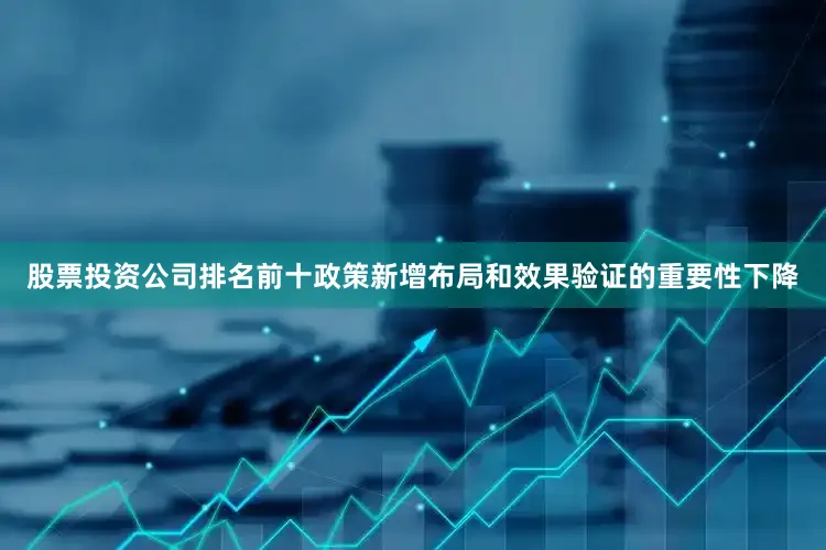 股票投资公司排名前十政策新增布局和效果验证的重要性下降
