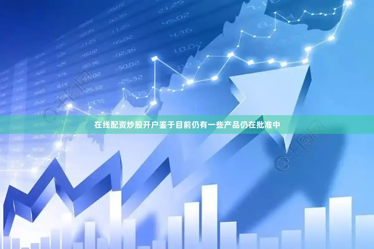 在线配资炒股开户鉴于目前仍有一些产品仍在批准中