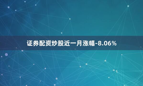 证券配资炒股近一月涨幅-8.06%