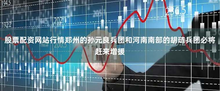 股票配资网站行情郑州的孙元良兵团和河南南部的胡琏兵团必将赶来增援