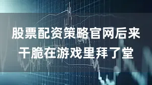 股票配资策略官网后来干脆在游戏里拜了堂