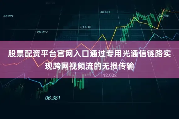 股票配资平台官网入口通过专用光通信链路实现跨网视频流的无损传输