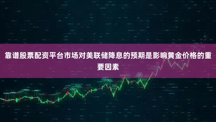 靠谱股票配资平台市场对美联储降息的预期是影响黄金价格的重要因素