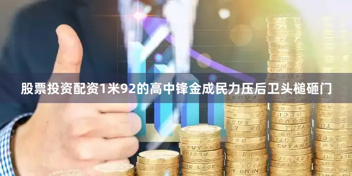 股票投资配资1米92的高中锋金成民力压后卫头槌砸门