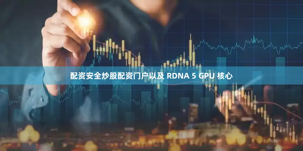 配资安全炒股配资门户以及 RDNA 5 GPU 核心