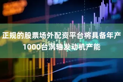 正规的股票场外配资平台将具备年产1000台涡轴发动机产能