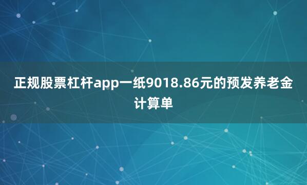 正规股票杠杆app一纸9018.86元的预发养老金计算单