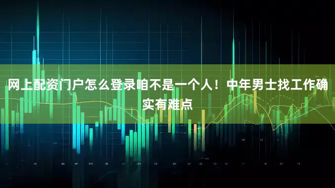 网上配资门户怎么登录咱不是一个人！中年男士找工作确实有难点