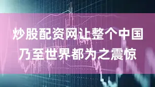 炒股配资网让整个中国乃至世界都为之震惊