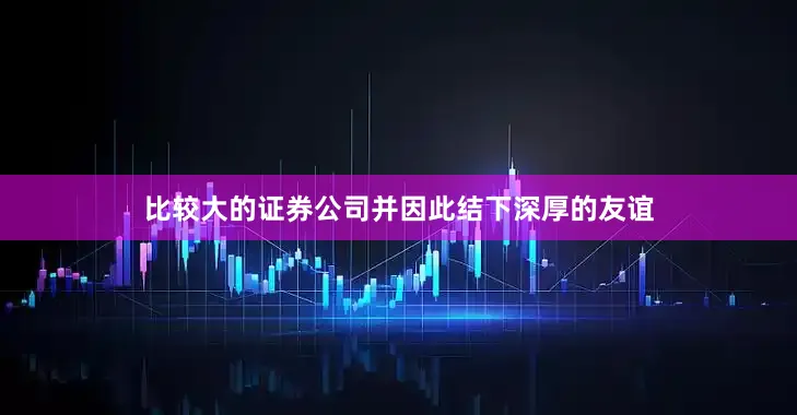 比较大的证券公司并因此结下深厚的友谊